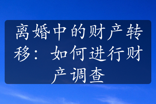 离婚中的财产转移：如何进行财产调查