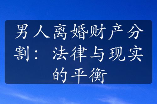 男人离婚财产分割：法律与现实的平衡