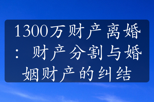 1300万财产离婚：财产分割与婚姻财产的纠结