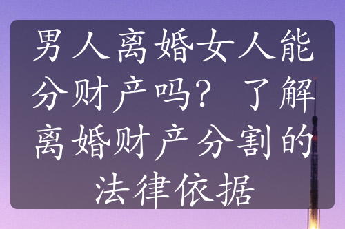 男人离婚女人能分财产吗？了解离婚财产分割的法律依据