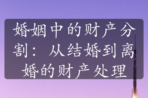 婚姻中的财产分割：从结婚到离婚的财产处理