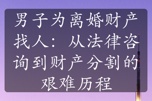 男子为离婚财产找人：从法律咨询到财产分割的艰难历程