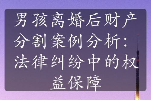 男孩离婚后财产分割案例分析：法律纠纷中的权益保障