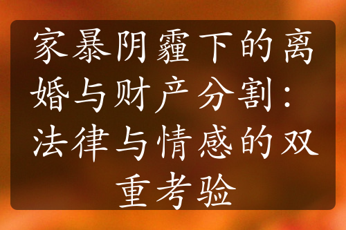 家暴阴霾下的离婚与财产分割：法律与情感的双重考验