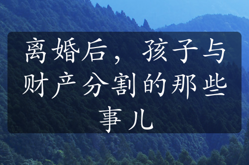 离婚后，孩子与财产分割的那些事儿