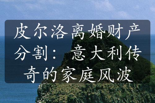 皮尔洛离婚财产分割：意大利传奇的家庭风波