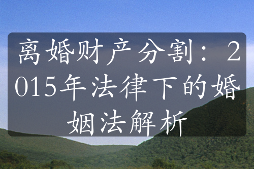 离婚财产分割：2015年法律下的婚姻法解析