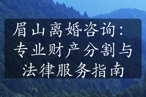 眉山离婚咨询：专业财产分割与法律服务指南