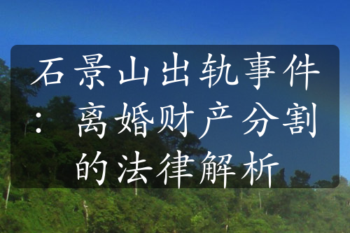 石景山出轨事件：离婚财产分割的法律解析