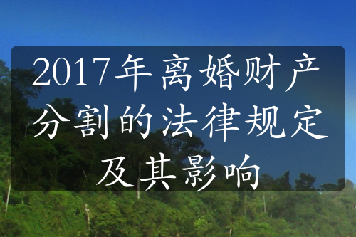 2017年离婚财产分割的法律规定及其影响