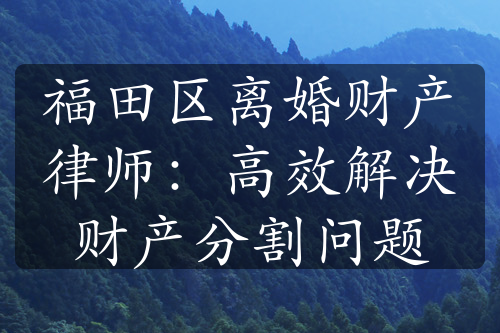 福田区离婚财产律师：高效解决财产分割问题