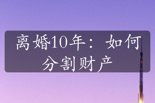 离婚10年：如何分割财产