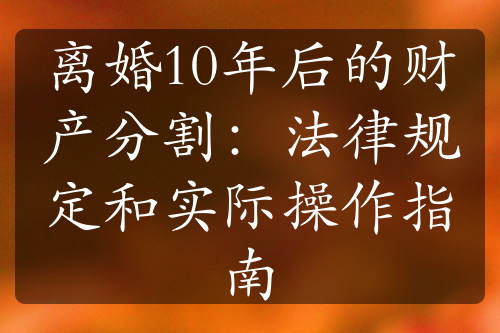 离婚10年后的财产分割：法律规定和实际操作指南