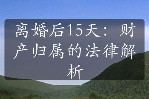 离婚后15天：财产归属的法律解析