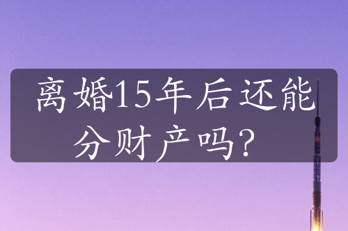 离婚15年后还能分财产吗？