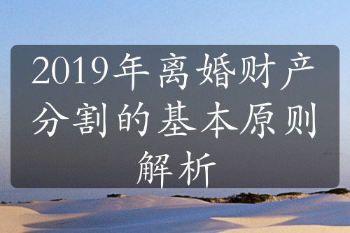 2019年离婚财产分割的基本原则解析