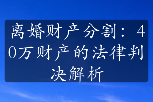 离婚财产分割：40万财产的法律判决解析