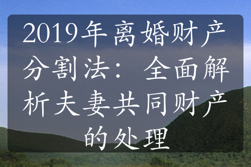 2019年离婚财产分割法：全面解析夫妻共同财产的处理