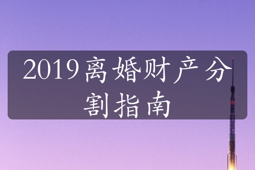 2019离婚财产分割指南