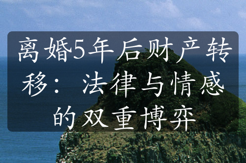 离婚5年后财产转移：法律与情感的双重博弈