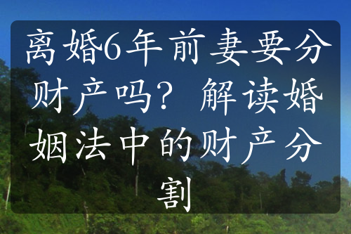 离婚6年前妻要分财产吗？解读婚姻法中的财产分割