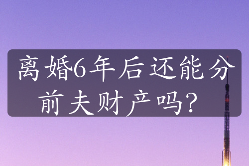 离婚6年后还能分前夫财产吗？