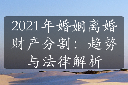 2021年婚姻离婚财产分割：趋势与法律解析