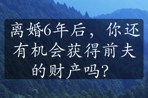 离婚6年后，你还有机会获得前夫的财产吗？