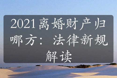 2021离婚财产归哪方：法律新规解读