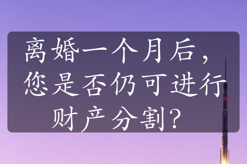 离婚一个月后，您是否仍可进行财产分割？