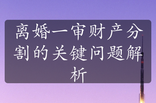 离婚一审财产分割的关键问题解析