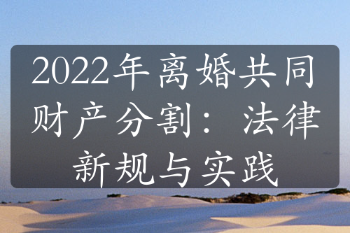 2022年离婚共同财产分割：法律新规与实践