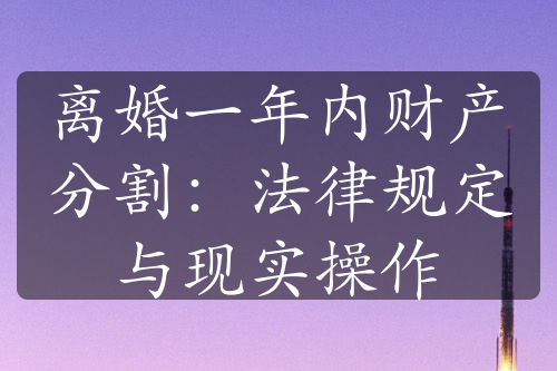 离婚一年内财产分割：法律规定与现实操作