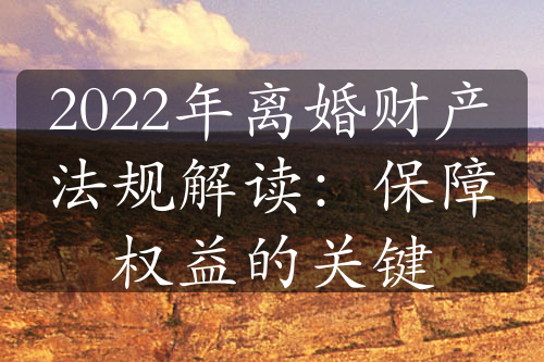 2022年离婚财产法规解读：保障权益的关键