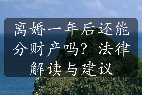 离婚一年后还能分财产吗？法律解读与建议