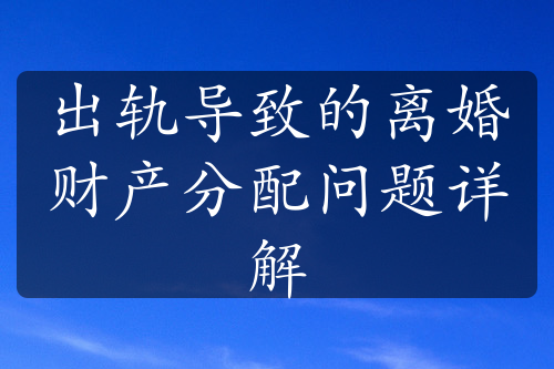 出轨导致的离婚财产分配问题详解