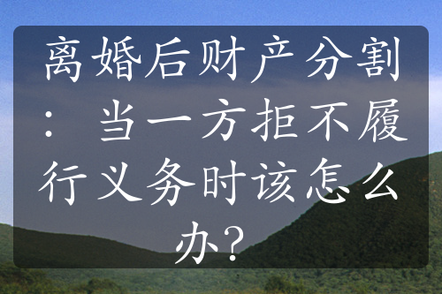 离婚后财产分割：当一方拒不履行义务时该怎么办？