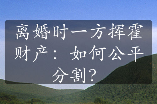 离婚时一方挥霍财产：如何公平分割？