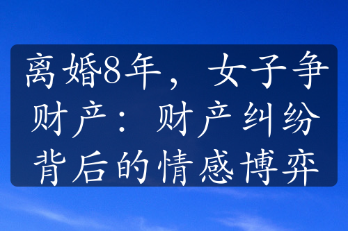 离婚8年，女子争财产：财产纠纷背后的情感博弈