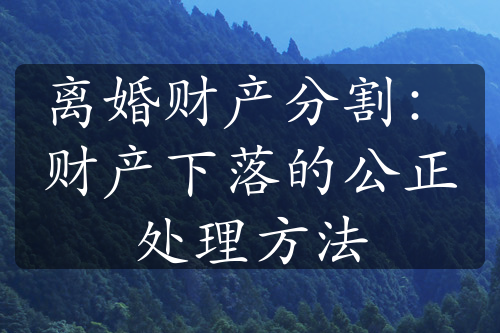 离婚财产分割：财产下落的公正处理方法