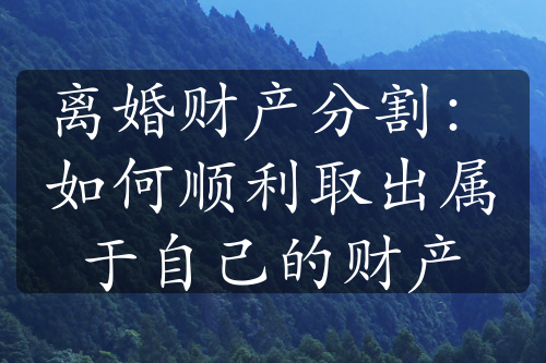 离婚财产分割：如何顺利取出属于自己的财产