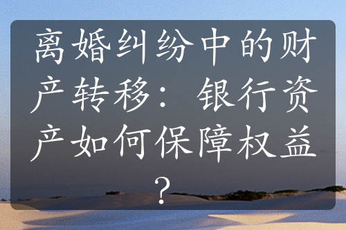 离婚纠纷中的财产转移：银行资产如何保障权益？