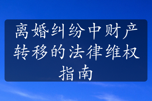 离婚纠纷中财产转移的法律维权指南