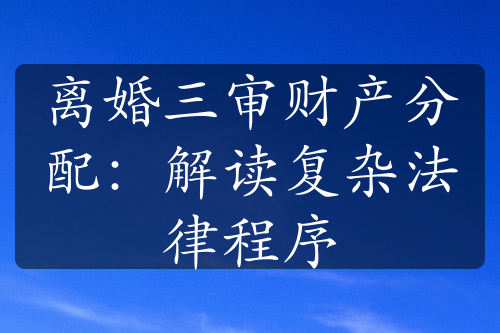 离婚三审财产分配：解读复杂法律程序