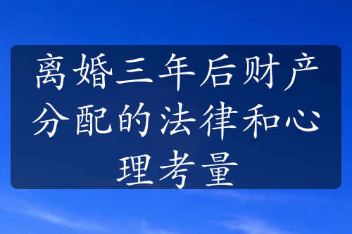 离婚三年后财产分配的法律和心理考量