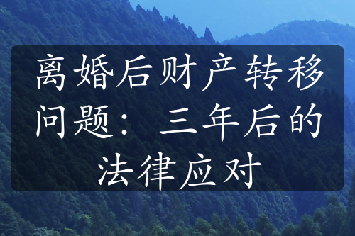 离婚后财产转移问题：三年后的法律应对