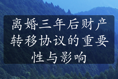 离婚三年后财产转移协议的重要性与影响