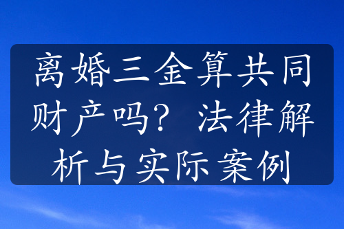 离婚三金算共同财产吗？法律解析与实际案例