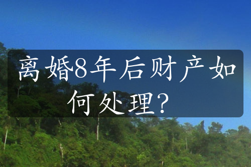 离婚8年后财产如何处理？