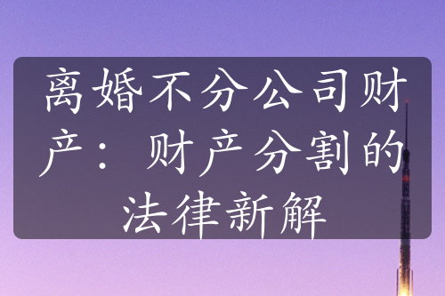 离婚不分公司财产：财产分割的法律新解